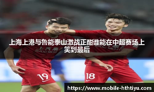 上海上港与鲁能泰山激战正酣谁能在中超赛场上笑到最后